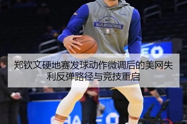 郑钦文硬地赛发球动作微调后的美网失利反弹路径与竞技重启